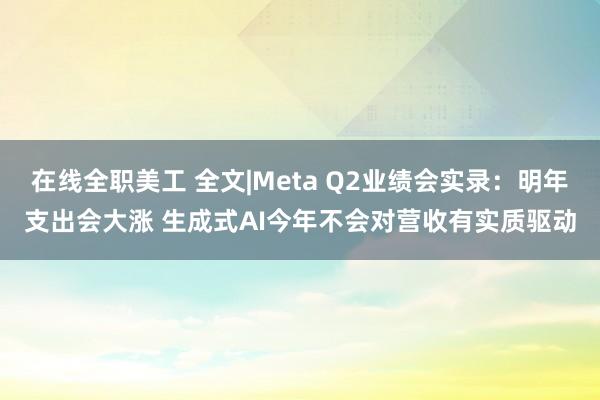 在线全职美工 全文|Meta Q2业绩会实录：明年支出会大涨 生成式AI今年不会对营收有实质驱动