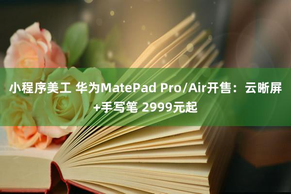 小程序美工 华为MatePad Pro/Air开售：云晰屏+手写笔 2999元起