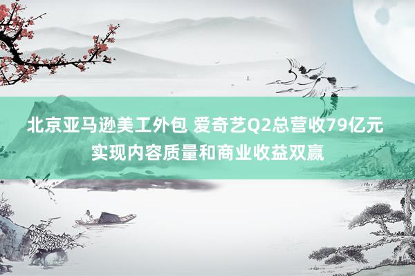 北京亚马逊美工外包 爱奇艺Q2总营收79亿元 实现内容质量和商业收益双赢