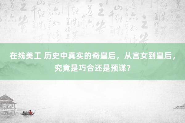 在线美工 历史中真实的奇皇后，从宫女到皇后，究竟是巧合还是预谋？