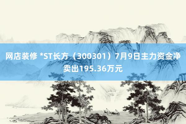 网店装修 *ST长方（300301）7月9日主力资金净卖出195.36万元