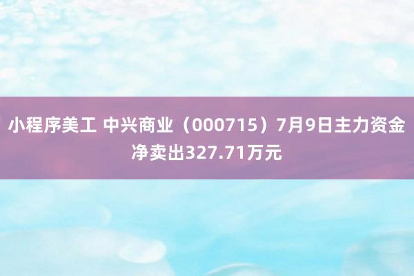 小程序美工 中兴商业（000715）7月9日主力资金净卖出327.71万元