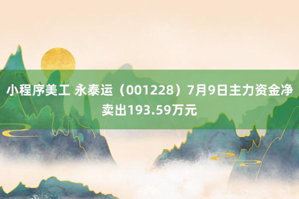 小程序美工 永泰运（001228）7月9日主力资金净卖出193.59万元