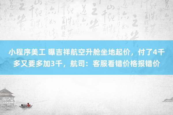 小程序美工 曝吉祥航空升舱坐地起价，付了4千多又要多加3千，航司：客服看错价格报错价