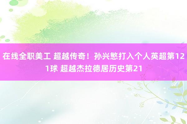 在线全职美工 超越传奇！孙兴慜打入个人英超第121球 超越杰拉德居历史第21