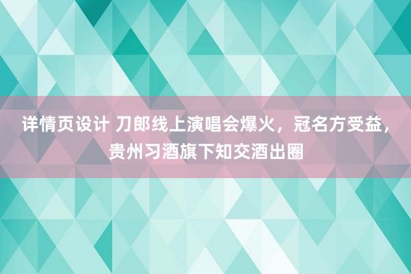 详情页设计 刀郎线上演唱会爆火，冠名方受益，贵州习酒旗下知交酒出圈