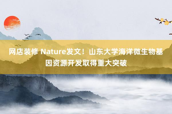 网店装修 Nature发文！山东大学海洋微生物基因资源开发取得重大突破