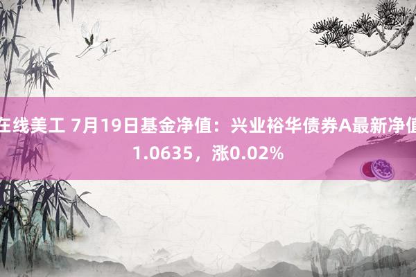 在线美工 7月19日基金净值：兴业裕华债券A最新净值1.0635，涨0.02%