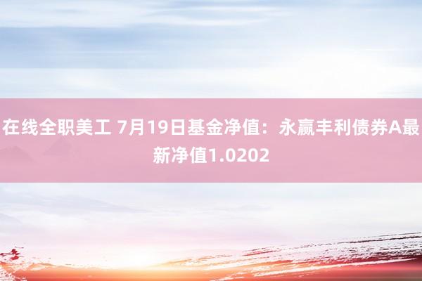 在线全职美工 7月19日基金净值：永赢丰利债券A最新净值1.0202