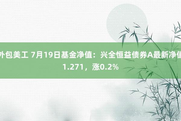 外包美工 7月19日基金净值：兴全恒益债券A最新净值1.271，涨0.2%