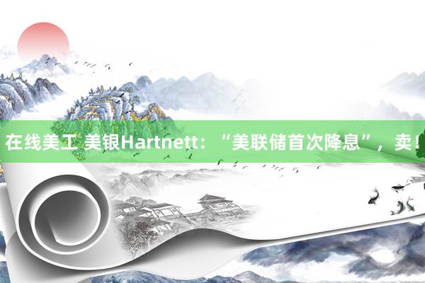 在线美工 美银Hartnett：“美联储首次降息”，卖！