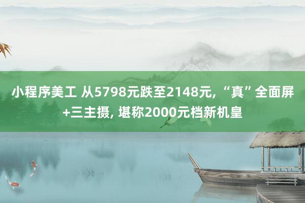 小程序美工 从5798元跌至2148元, “真”全面屏+三主摄, 堪称2000元档新机皇