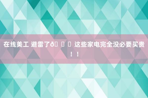 在线美工 避雷了🙏这些家电完全没必要买贵！！