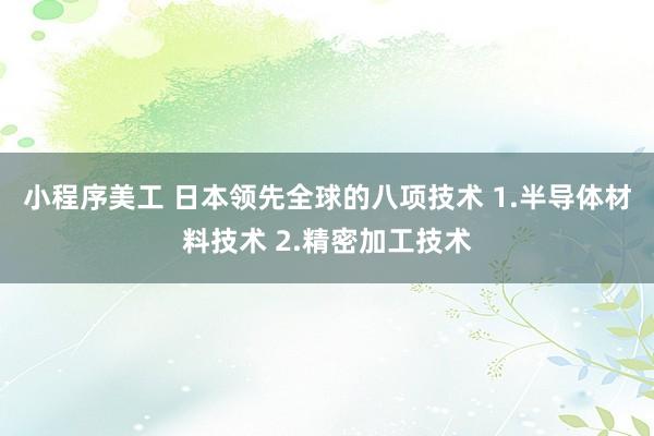 小程序美工 日本领先全球的八项技术 1.半导体材料技术 2.精密加工技术