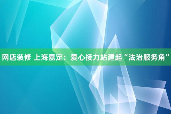 网店装修 上海嘉定：爱心接力站建起“法治服务角”